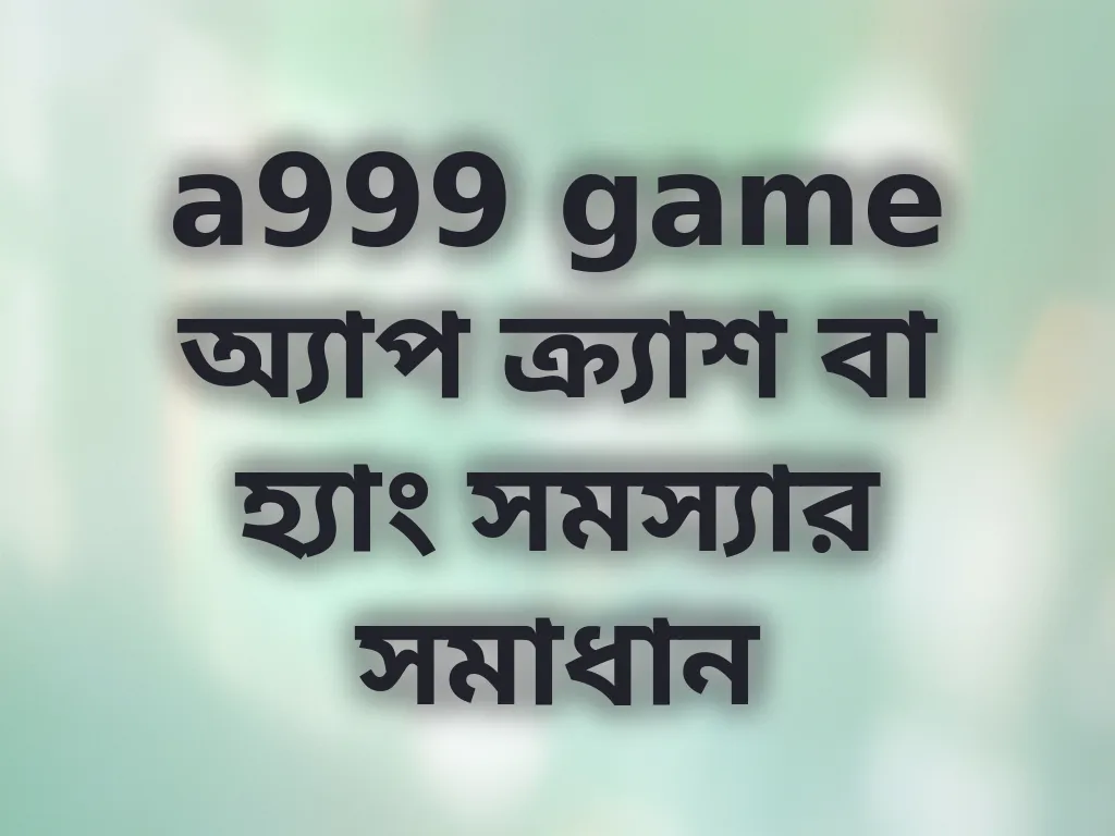 a999 game অ্যাপ ক্র্যাশ বা হ্যাং সমস্যার সমাধান