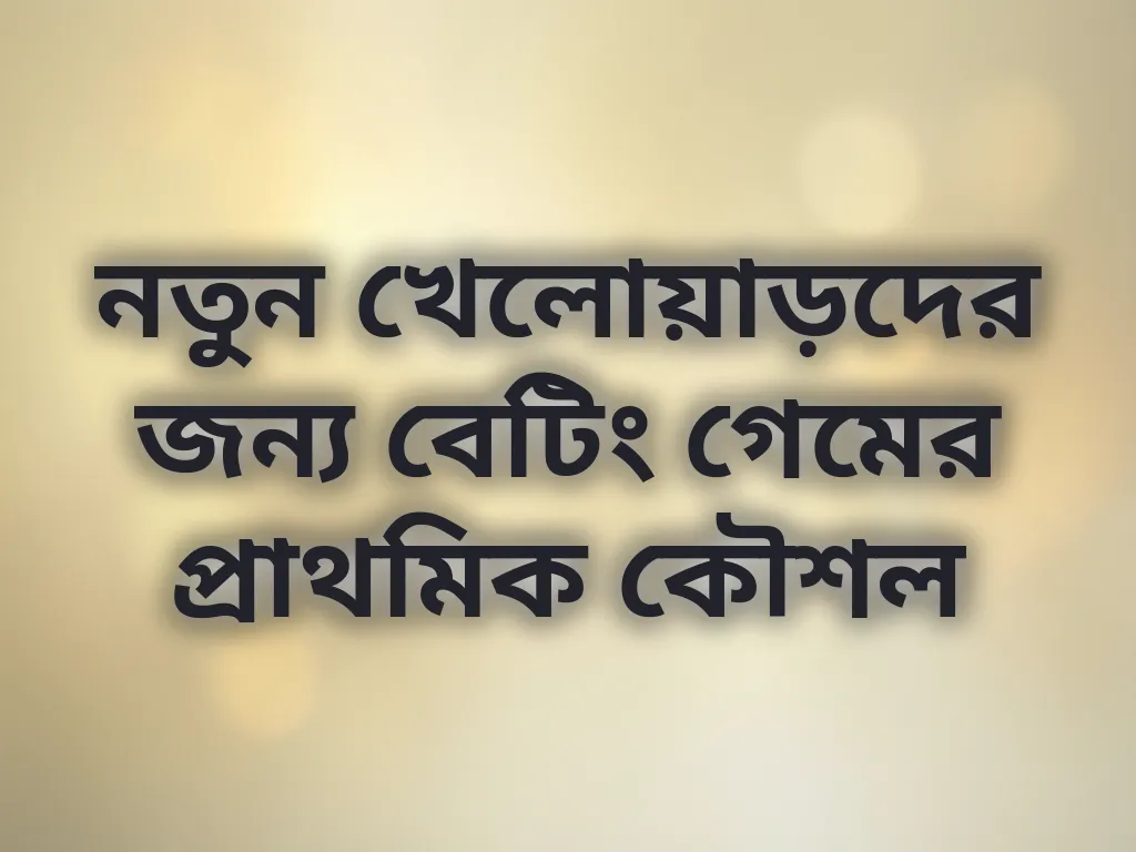 নতুন খেলোয়াড়দের জন্য বেটিং গেমের প্রাথমিক কৌশল